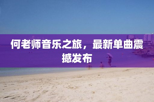 何老师音乐之旅，最新单曲震撼发布