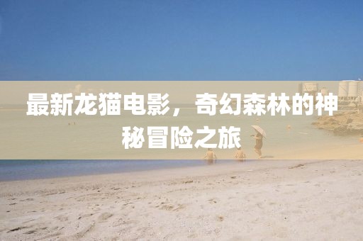 最新龙猫电影，奇幻森林的神秘冒险之旅