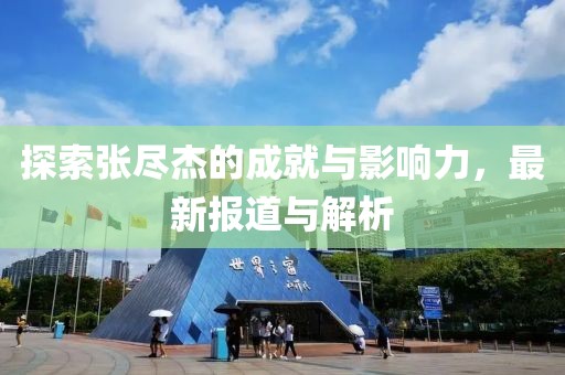 探索张尽杰的成就与影响力，最新报道与解析