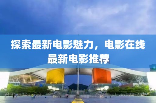 探索最新电影魅力，电影在线最新电影推荐
