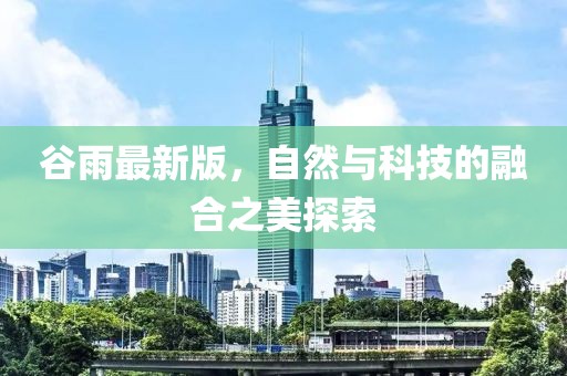 谷雨最新版，自然与科技的融合之美探索