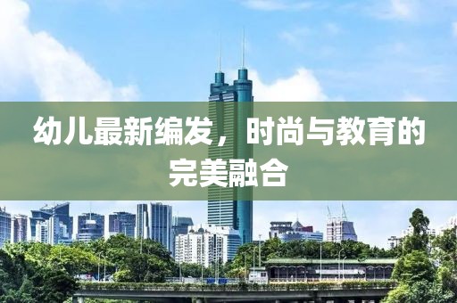 幼儿最新编发，时尚与教育的完美融合