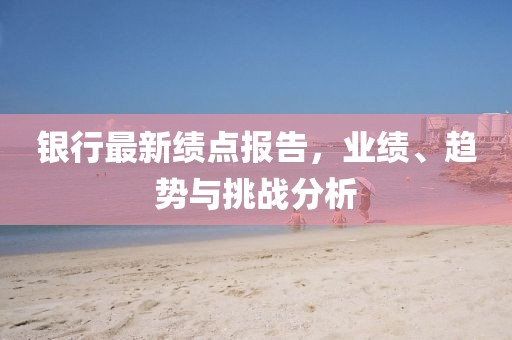 银行最新绩点报告，业绩、趋势与挑战分析