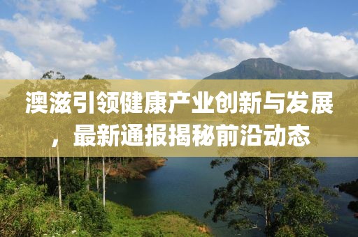 澳滋引领健康产业创新与发展，最新通报揭秘前沿动态