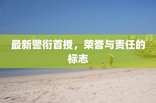最新警衔首授，荣誉与责任的标志