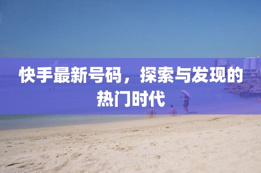 快手最新号码，探索与发现的热门时代