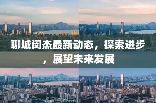 聊城闵杰最新动态，探索进步，展望未来发展