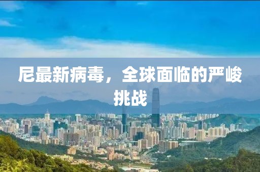 尼最新病毒，全球面临的严峻挑战