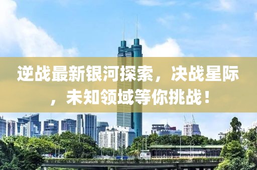 逆战最新银河探索，决战星际，未知领域等你挑战！