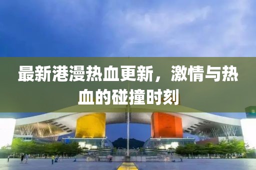 最新港漫热血更新，激情与热血的碰撞时刻