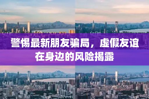 警惕最新朋友骗局，虚假友谊在身边的风险揭露