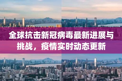 全球抗击新冠病毒最新进展与挑战，疫情实时动态更新