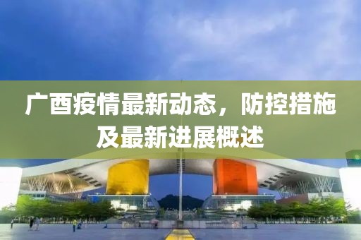 广酉疫情最新动态，防控措施及最新进展概述