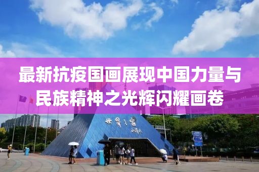 最新抗疫国画展现中国力量与民族精神之光辉闪耀画卷