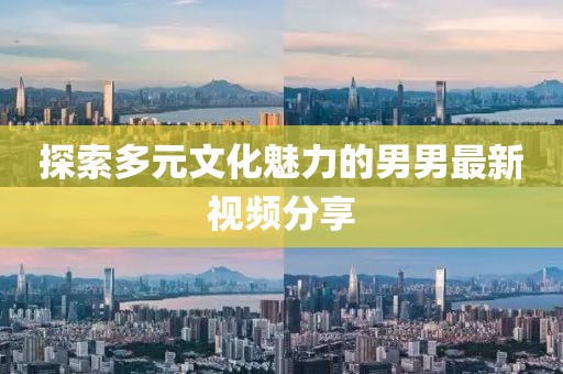 探索多元文化魅力的男男最新视频分享