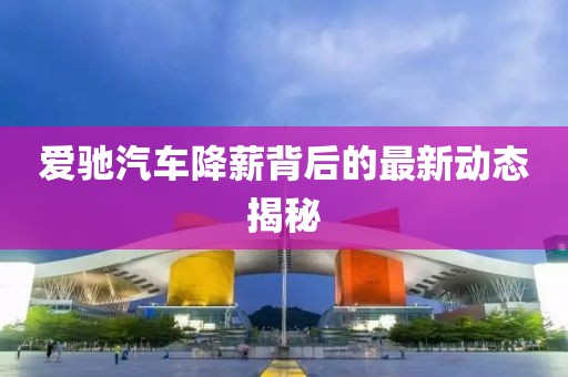 爱驰汽车降薪背后的最新动态揭秘