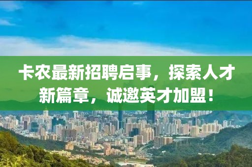 卡农最新招聘启事，探索人才新篇章，诚邀英才加盟！