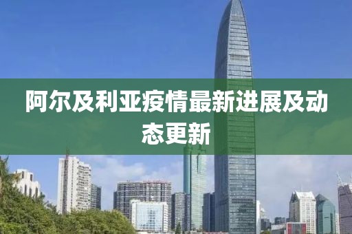 阿尔及利亚疫情最新进展及动态更新