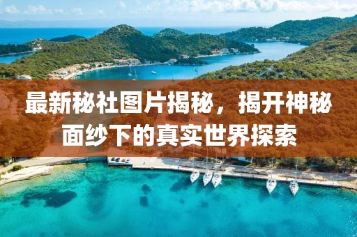 最新秘社图片揭秘，揭开神秘面纱下的真实世界探索