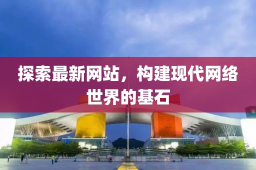 探索最新网站，构建现代网络世界的基石