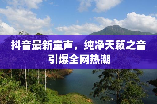 抖音最新童声，纯净天籁之音引爆全网热潮