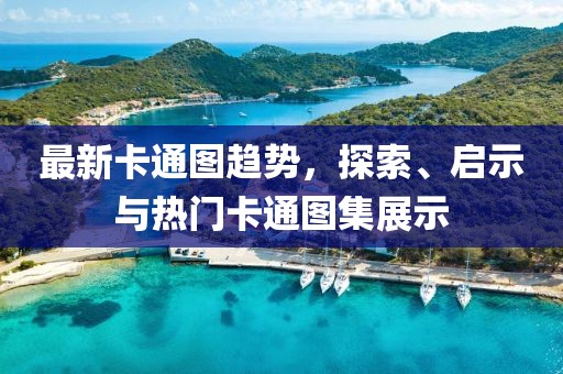 最新卡通图趋势，探索、启示与热门卡通图集展示
