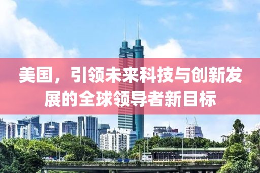 美国，引领未来科技与创新发展的全球领导者新目标