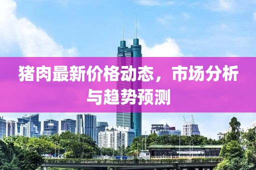 猪肉最新价格动态，市场分析与趋势预测