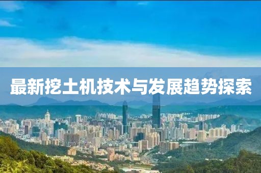 最新挖土机技术与发展趋势探索