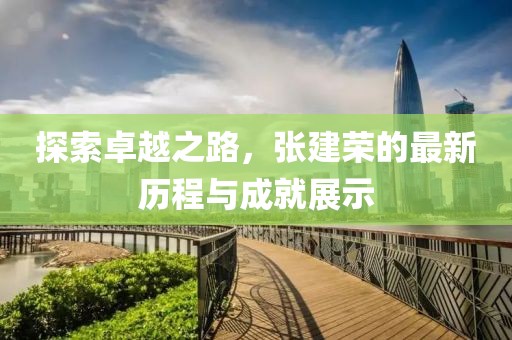 探索卓越之路，张建荣的最新历程与成就展示