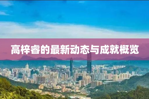 高梓睿的最新动态与成就概览