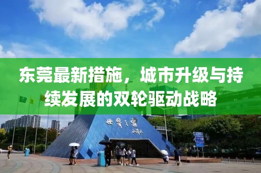 东莞最新措施，城市升级与持续发展的双轮驱动战略