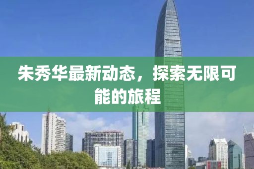 朱秀华最新动态，探索无限可能的旅程