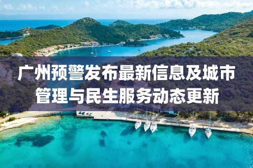 广州预警发布最新信息及城市管理与民生服务动态更新