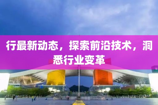 行最新动态，探索前沿技术，洞悉行业变革