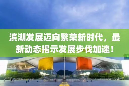 滨湖发展迈向繁荣新时代，最新动态揭示发展步伐加速！