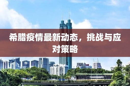 希腊疫情最新动态，挑战与应对策略