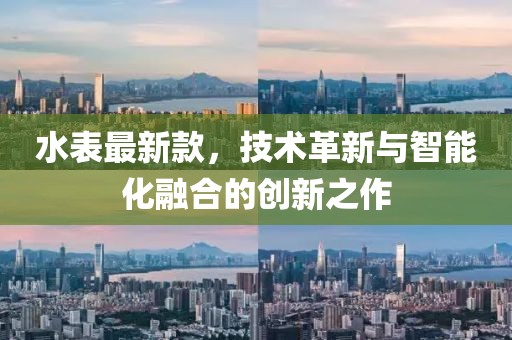 水表最新款，技术革新与智能化融合的创新之作
