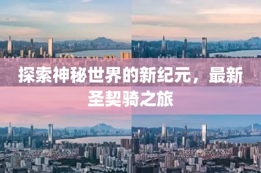 探索神秘世界的新纪元，最新圣契骑之旅
