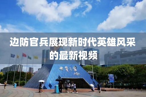 边防官兵展现新时代英雄风采的最新视频