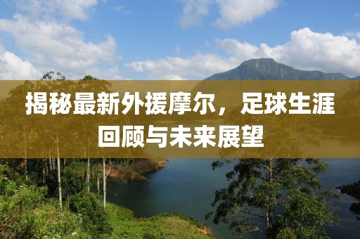 揭秘最新外援摩尔，足球生涯回顾与未来展望