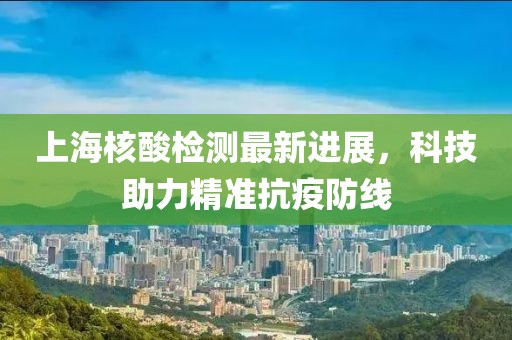 上海核酸检测最新进展，科技助力精准抗疫防线