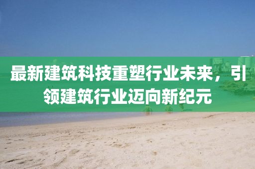 最新建筑科技重塑行业未来，引领建筑行业迈向新纪元