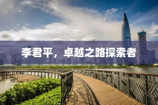 李君平，卓越之路探索者