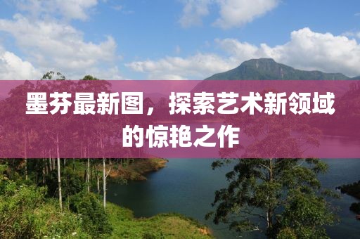墨芬最新图，探索艺术新领域的惊艳之作