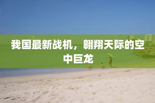 我国最新战机，翱翔天际的空中巨龙