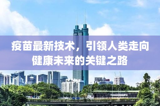 疫苗最新技术，引领人类走向健康未来的关键之路