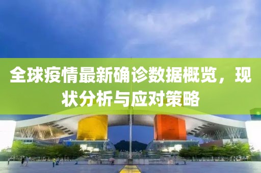 全球疫情最新确诊数据概览，现状分析与应对策略