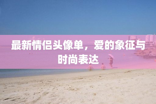最新情侣头像单，爱的象征与时尚表达
