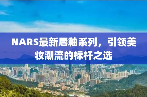 NARS最新唇釉系列，引领美妆潮流的标杆之选